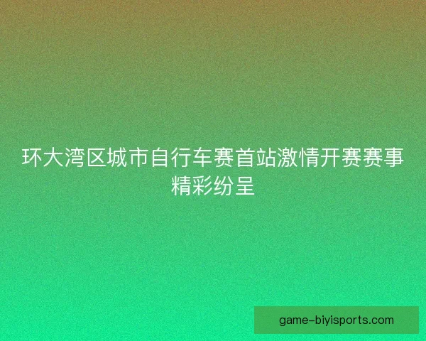 环大湾区城市自行车赛首站激情开赛赛事精彩纷呈