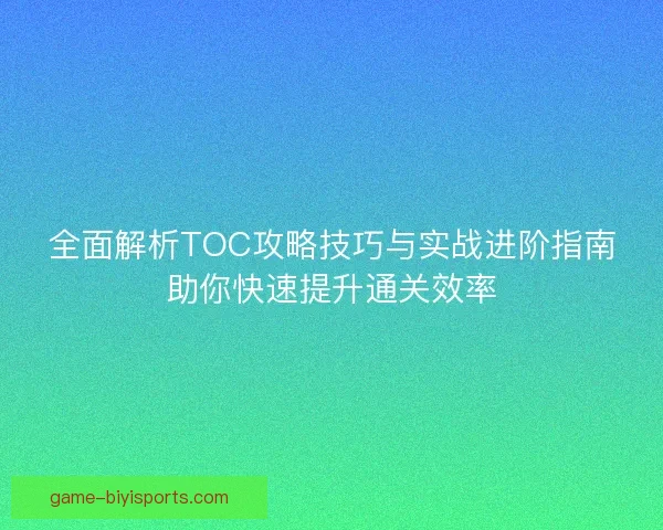 全面解析TOC攻略技巧与实战进阶指南助你快速提升通关效率
