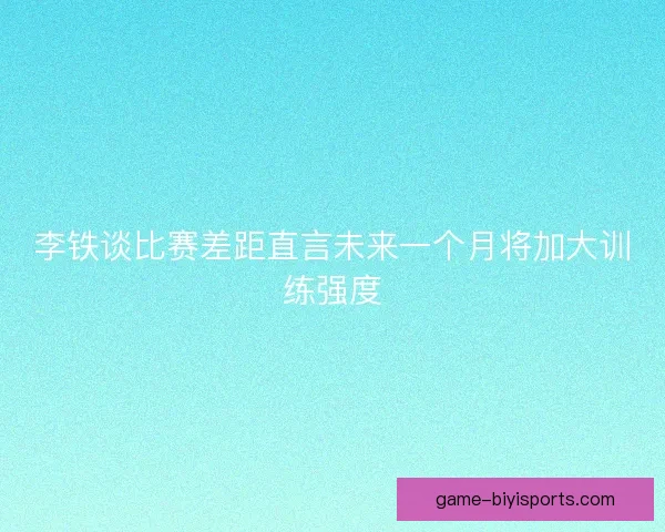 李铁谈比赛差距直言未来一个月将加大训练强度
