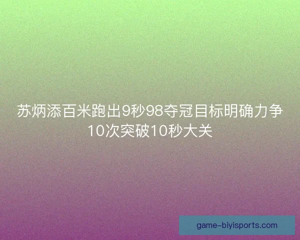 苏炳添百米跑出9秒98夺冠目标明确力争10次突破10秒大关