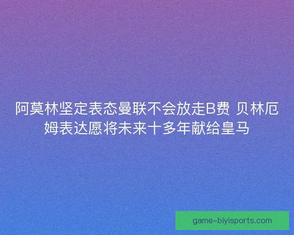 阿莫林坚定表态曼联不会放走B费 贝林厄姆表达愿将未来十多年献给皇马