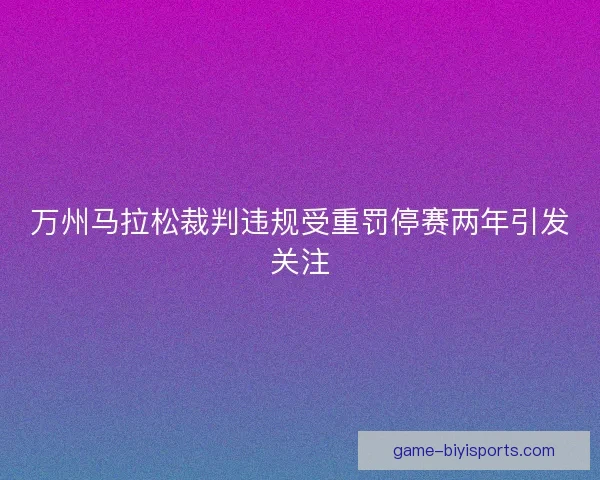 万州马拉松裁判违规受重罚停赛两年引发关注