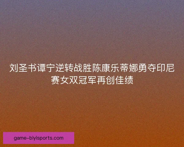 刘圣书谭宁逆转战胜陈康乐蒂娜勇夺印尼赛女双冠军再创佳绩