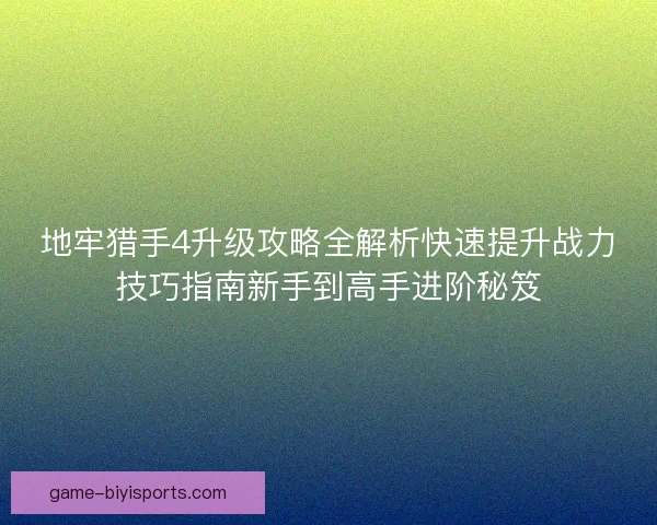 地牢猎手4升级攻略全解析快速提升战力技巧指南新手到高手进阶秘笈
