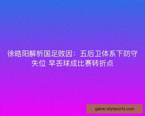 徐皓阳解析国足败因：五后卫体系下防守失位 早丢球成比赛转折点
