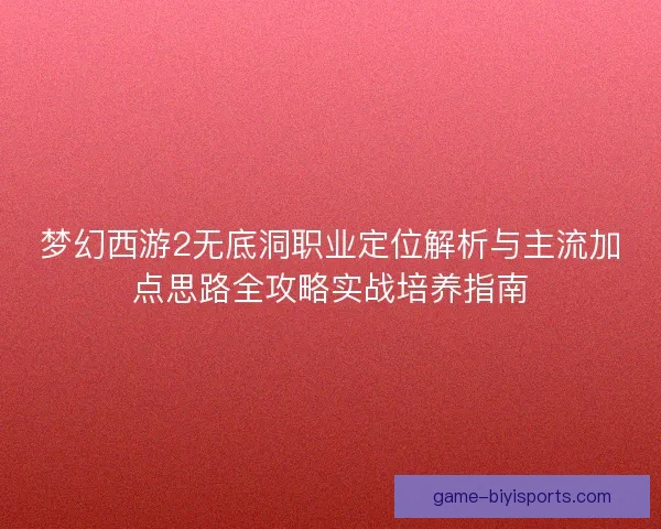 梦幻西游2无底洞职业定位解析与主流加点思路全攻略实战培养指南