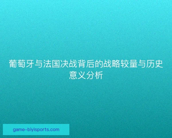 葡萄牙与法国决战背后的战略较量与历史意义分析