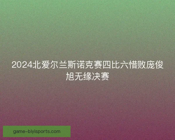 2024北爱尔兰斯诺克赛四比六惜败庞俊旭无缘决赛