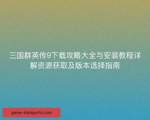 三国群英传9下载攻略大全与安装教程详解资源获取及版本选择指南