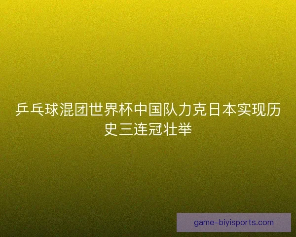 乒乓球混团世界杯中国队力克日本实现历史三连冠壮举