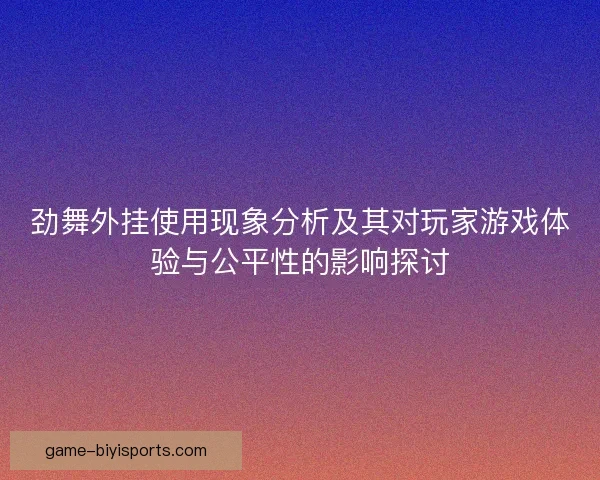劲舞外挂使用现象分析及其对玩家游戏体验与公平性的影响探讨