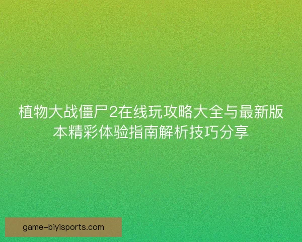 植物大战僵尸2在线玩攻略大全与最新版本精彩体验指南解析技巧分享
