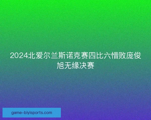 2024北爱尔兰斯诺克赛四比六惜败庞俊旭无缘决赛