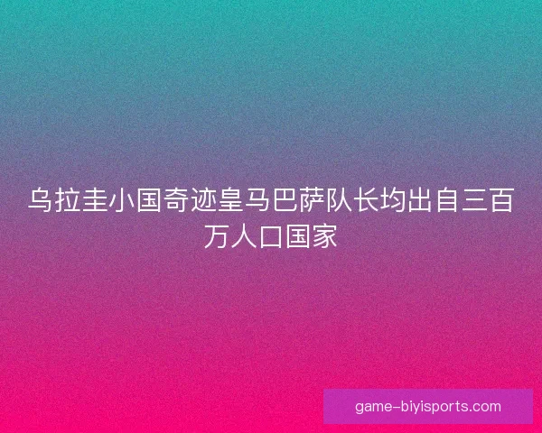 乌拉圭小国奇迹皇马巴萨队长均出自三百万人口国家