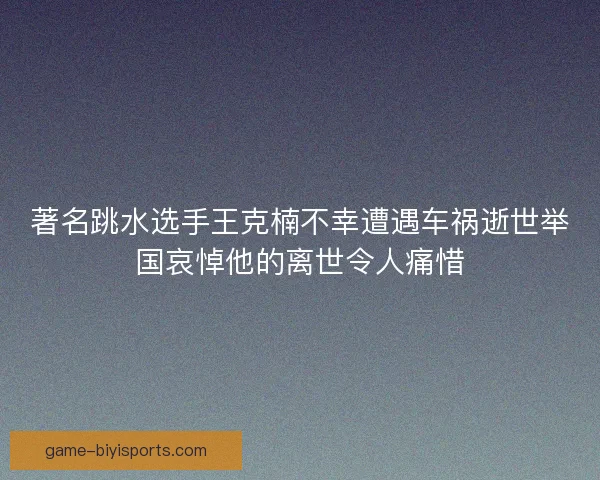 著名跳水选手王克楠不幸遭遇车祸逝世举国哀悼他的离世令人痛惜