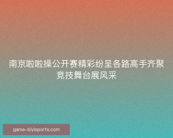 南京啦啦操公开赛精彩纷呈各路高手齐聚竞技舞台展风采 南京啦啦操公开赛精彩纷呈各路高手齐聚竞技舞台展风采