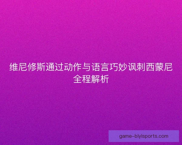 维尼修斯通过动作与语言巧妙讽刺西蒙尼全程解析