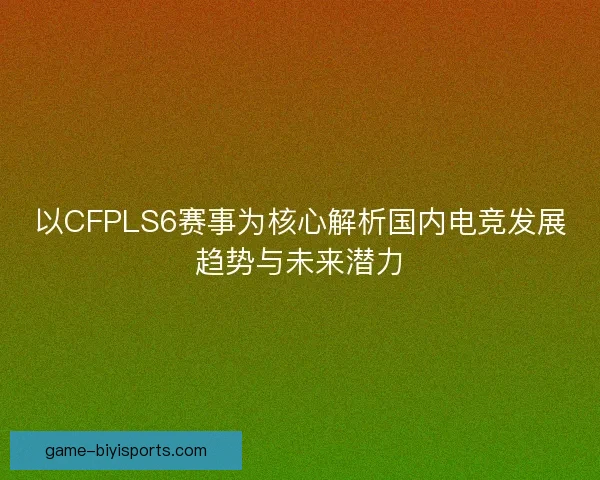 以CFPLS6赛事为核心解析国内电竞发展趋势与未来潜力