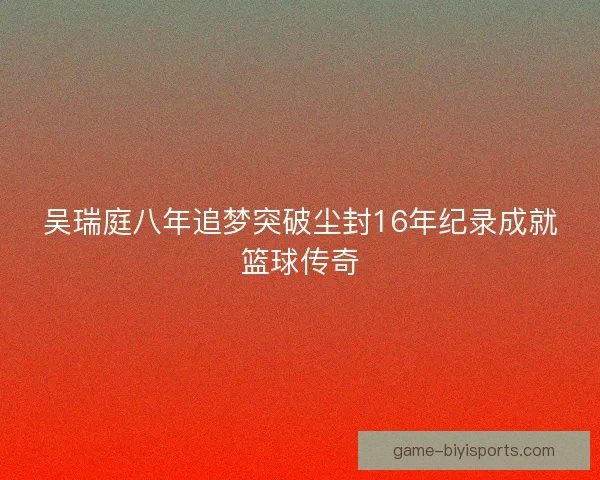 吴瑞庭八年追梦突破尘封16年纪录成就篮球传奇