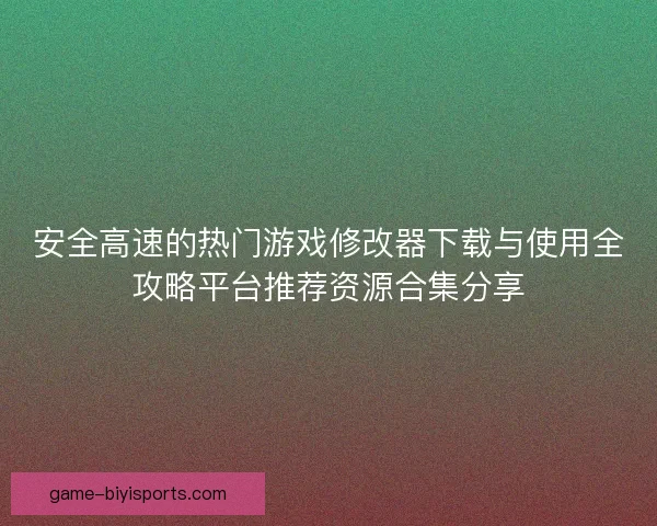 安全高速的热门游戏修改器下载与使用全攻略平台推荐资源合集分享