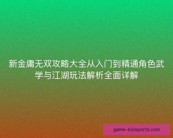 新金庸无双攻略大全从入门到精通角色武学与江湖玩法解析全面详解