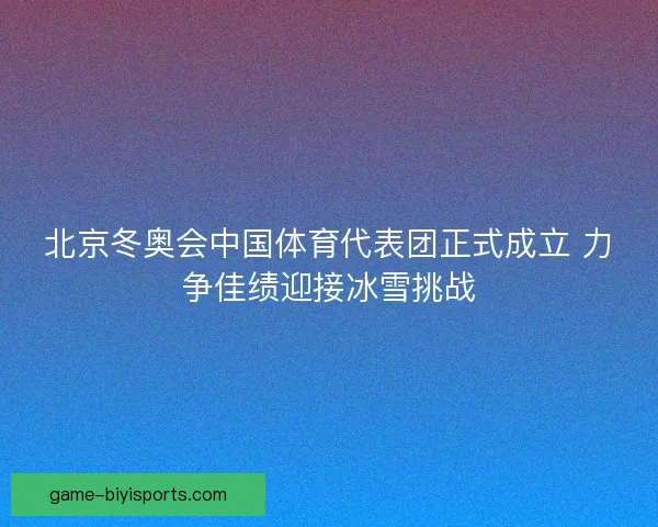 北京冬奥会中国体育代表团正式成立 力争佳绩迎接冰雪挑战