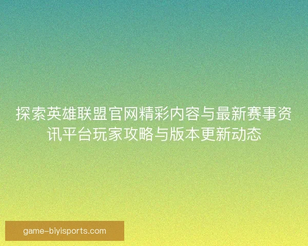 探索英雄联盟官网精彩内容与最新赛事资讯平台玩家攻略与版本更新动态