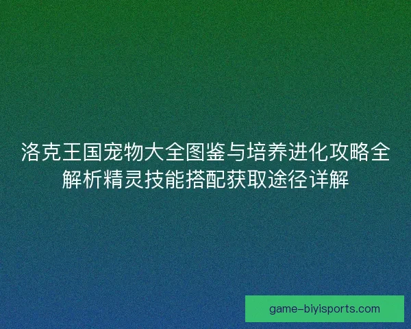 洛克王国宠物大全图鉴与培养进化攻略全解析精灵技能搭配获取途径详解