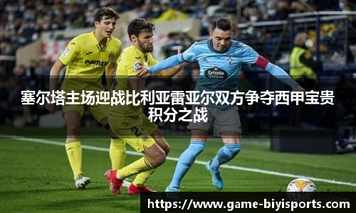 塞尔塔主场迎战比利亚雷亚尔双方争夺西甲宝贵积分之战